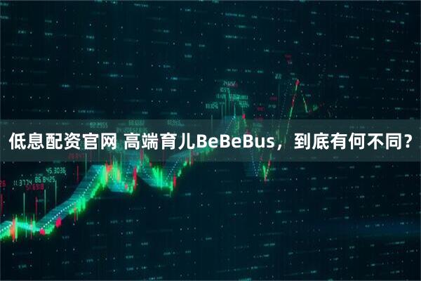 低息配资官网 高端育儿BeBeBus，到底有何不同？