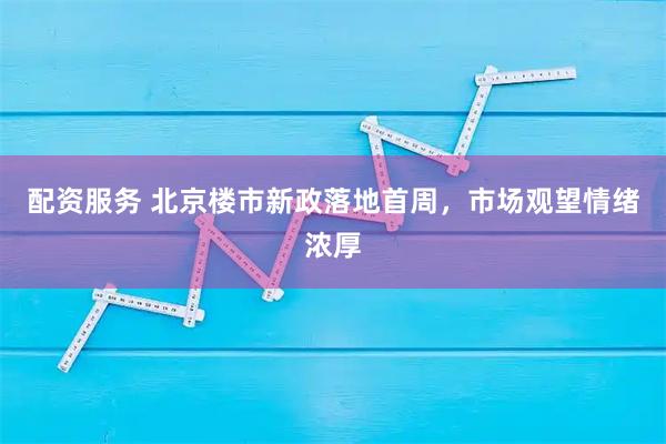 配资服务 北京楼市新政落地首周，市场观望情绪浓厚
