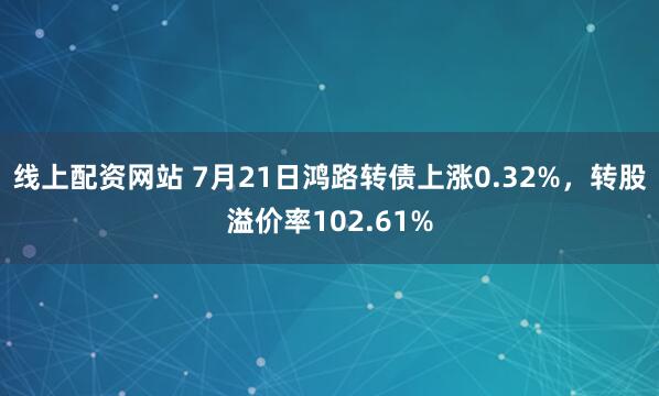 线上配资网站 7月21日鸿路转债上涨0.32%，转股溢价率102.61%