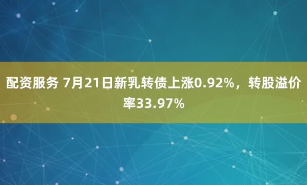 配资服务 7月21日新乳转债上涨0.92%，转股溢价率33.97%