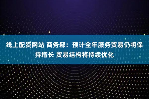 线上配资网站 商务部：预计全年服务贸易仍将保持增长 贸易结构将持续优化