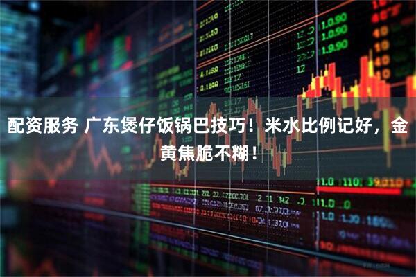 配资服务 广东煲仔饭锅巴技巧！米水比例记好，金黄焦脆不糊！