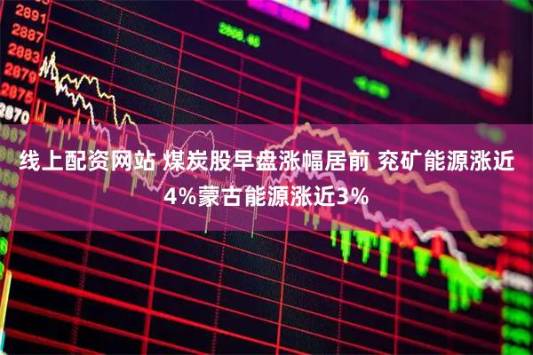 线上配资网站 煤炭股早盘涨幅居前 兖矿能源涨近4%蒙古能源涨近3%