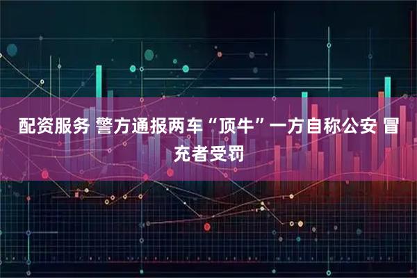 配资服务 警方通报两车“顶牛”一方自称公安 冒充者受罚