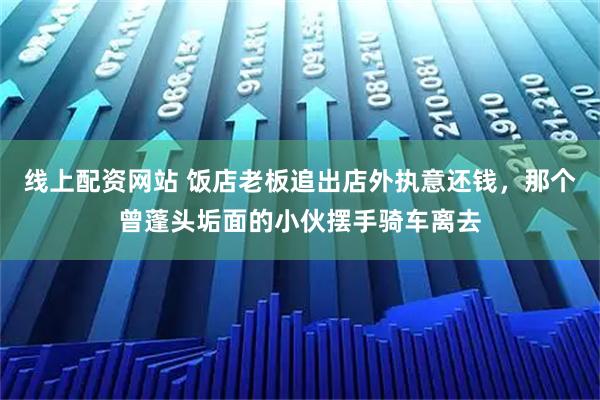 线上配资网站 饭店老板追出店外执意还钱，那个曾蓬头垢面的小伙摆手骑车离去