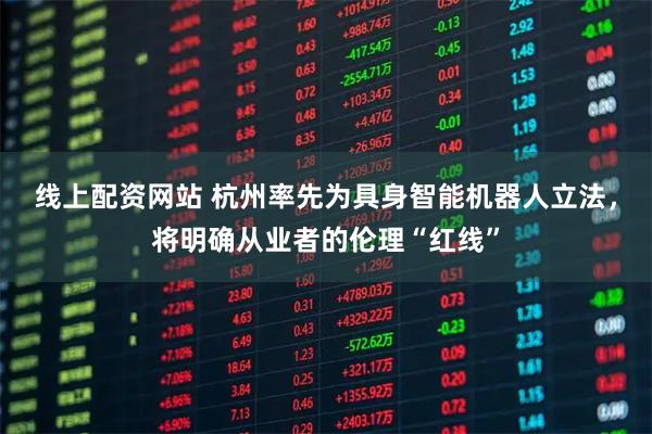 线上配资网站 杭州率先为具身智能机器人立法，将明确从业者的伦理“红线”