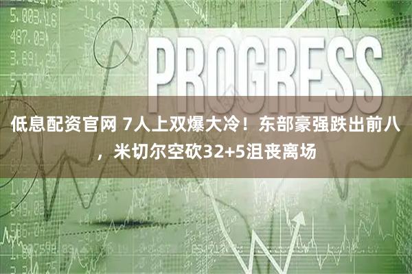 低息配资官网 7人上双爆大冷！东部豪强跌出前八，米切尔空砍32+5沮丧离场