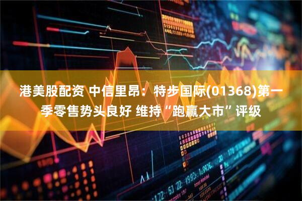 港美股配资 中信里昂：特步国际(01368)第一季零售势头良好 维持“跑赢大市”评级