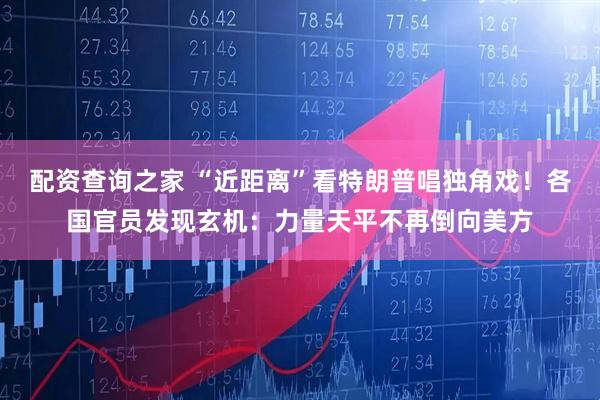 配资查询之家 “近距离”看特朗普唱独角戏！各国官员发现玄机：力量天平不再倒向美方
