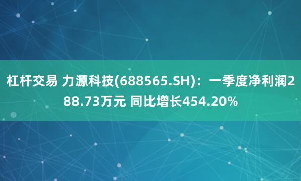 杠杆交易 力源科技(688565.SH)：一季度净利润288.73万元 同比增长454.20%