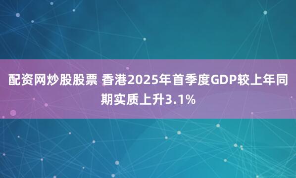 配资网炒股股票 香港2025年首季度GDP较上年同期实质上升3.1%