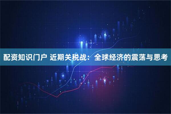 配资知识门户 近期关税战：全球经济的震荡与思考