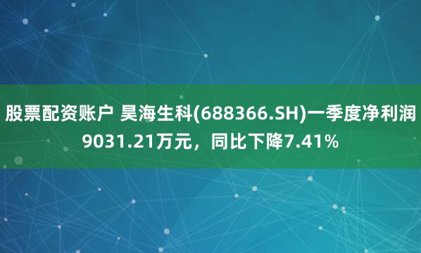 股票配资账户 昊海生科(688366.SH)一季度净利润9031.21万元，同比下降7.41%