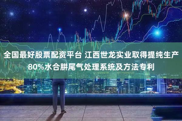 全国最好股票配资平台 江西世龙实业取得提纯生产80%水合肼尾气处理系统及方法专利