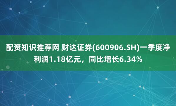 配资知识推荐网 财达证券(600906.SH)一季度净利润1.18亿元，同比增长6.34%