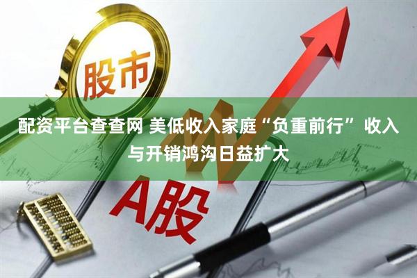 配资平台查查网 美低收入家庭“负重前行” 收入与开销鸿沟日益扩大