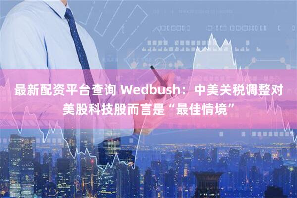 最新配资平台查询 Wedbush：中美关税调整对美股科技股而言是“最佳情境”