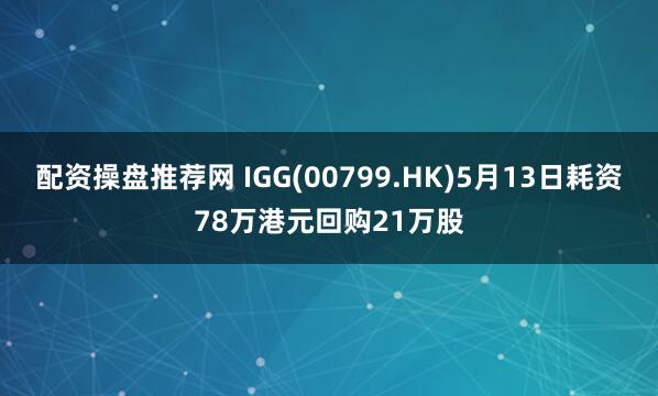 配资操盘推荐网 IGG(00799.HK)5月13日耗资78万港元回购21万股