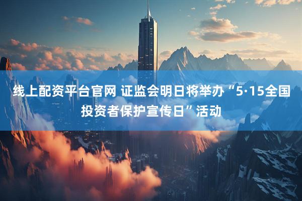 线上配资平台官网 证监会明日将举办“5·15全国投资者保护宣传日”活动