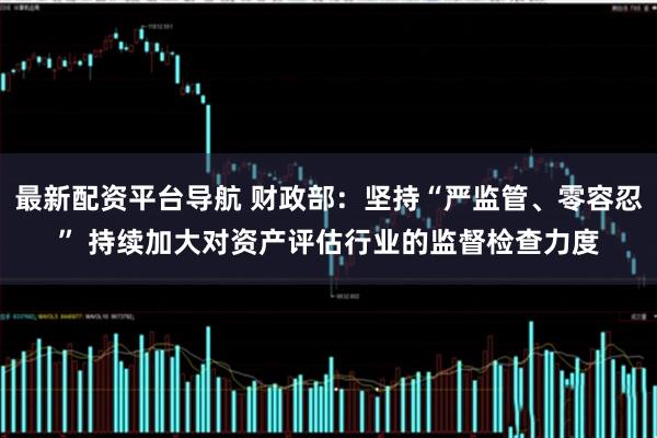最新配资平台导航 财政部：坚持“严监管、零容忍” 持续加大对资产评估行业的监督检查力度