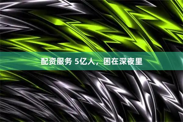 配资服务 5亿人，困在深夜里